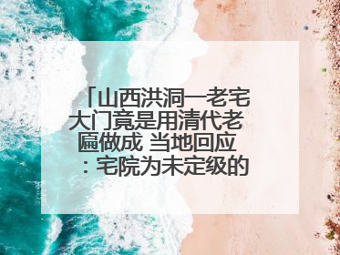 山西洪洞一老宅大门竟是用清代老匾做成 当地回应：宅院为未定级的不可移动文物