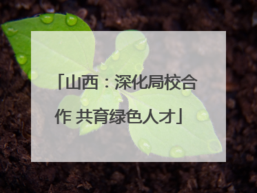 山西：深化局校合作 共育绿色人才