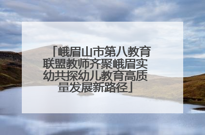 峨眉山市第八教育联盟教师齐聚峨眉实幼共探幼儿教育高质量发展新路径