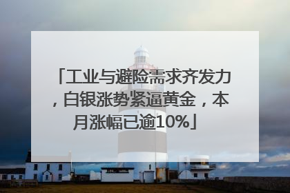 工业与避险需求齐发力，白银涨势紧逼黄金，本月涨幅已逾10%