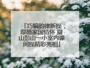 巧编韵律新操，厚植家国情怀 眉山彭山一小室内课间操精彩亮相