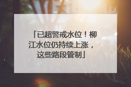 已超警戒水位！柳江水位仍持续上涨，这些路段管制