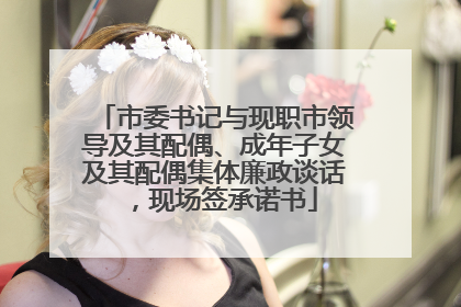 市委书记与现职市领导及其配偶、成年子女及其配偶集体廉政谈话，现场签承诺书