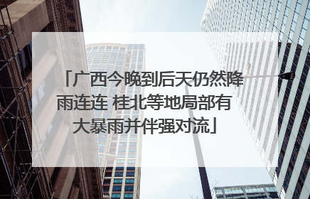 广西今晚到后天仍然降雨连连 桂北等地局部有大暴雨并伴强对流