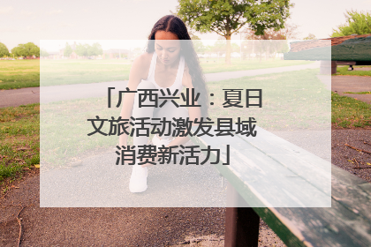 广西兴业：夏日文旅活动激发县域消费新活力