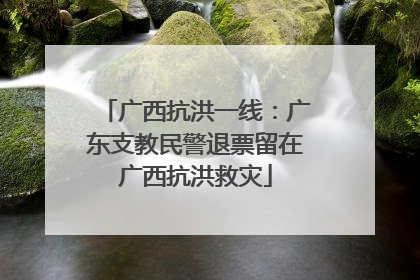 广西抗洪一线：广东支教民警退票留在广西抗洪救灾