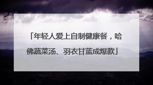 年轻人爱上自制健康餐，哈佛蔬菜汤、羽衣甘蓝成爆款
