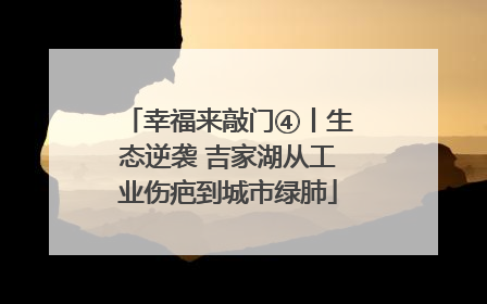 幸福来敲门④丨生态逆袭 吉家湖从工业伤疤到城市绿肺