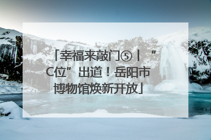 幸福来敲门⑤丨“C位”出道！岳阳市博物馆焕新开放