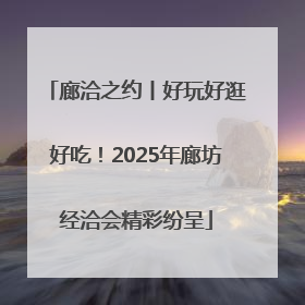 廊洽之约丨好玩好逛好吃！2025年廊坊经洽会精彩纷呈