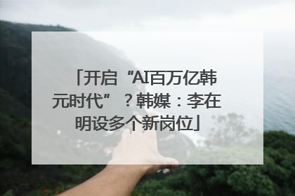 开启“AI百万亿韩元时代”？韩媒：李在明设多个新岗位