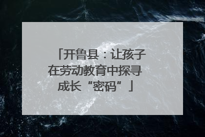 开鲁县：让孩子在劳动教育中探寻成长“密码”