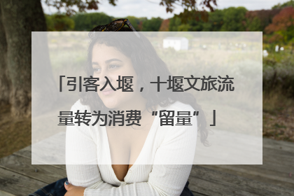 引客入堰，十堰文旅流量转为消费“留量”