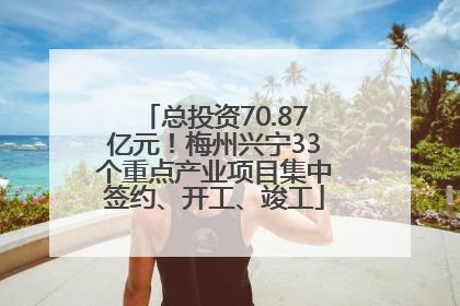 总投资70.87亿元！梅州兴宁33个重点产业项目集中签约、开工、竣工
