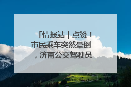 情报站｜点赞！市民乘车突然晕倒，济南公交驾驶员和乘客热心相助