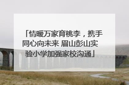 情暖万家育桃李，携手同心向未来 眉山彭山实验小学加强家校沟通