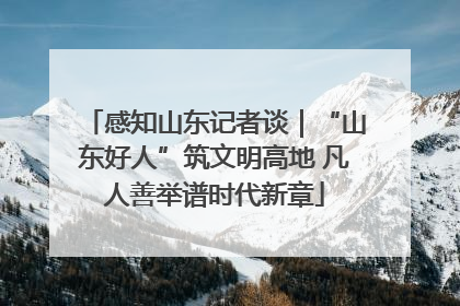 感知山东记者谈｜“山东好人”筑文明高地 凡人善举谱时代新章