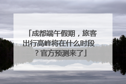 成都端午假期，旅客出行高峰将在什么时段？官方预测来了