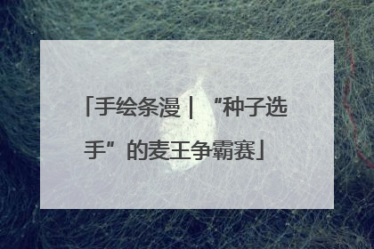 手绘条漫｜“种子选手”的麦王争霸赛