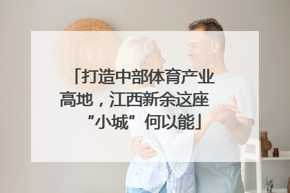 打造中部体育产业高地，江西新余这座“小城”何以能