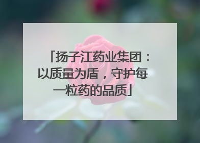 扬子江药业集团：以质量为盾，守护每一粒药的品质