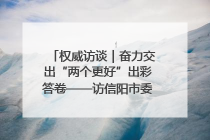 权威访谈｜奋力交出“两个更好”出彩答卷——访信阳市委书记蔡松涛