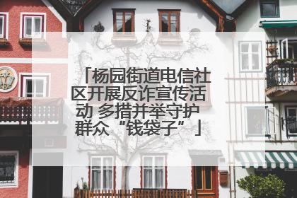 杨园街道电信社区开展反诈宣传活动 多措并举守护群众“钱袋子”