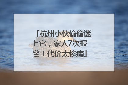 杭州小伙偷偷迷上它，家人7次报警！代价太惨痛