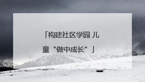 构建社区学园 儿童“做中成长”