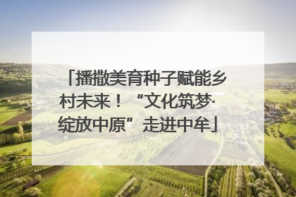 播撒美育种子赋能乡村未来！“文化筑梦·绽放中原”走进中牟