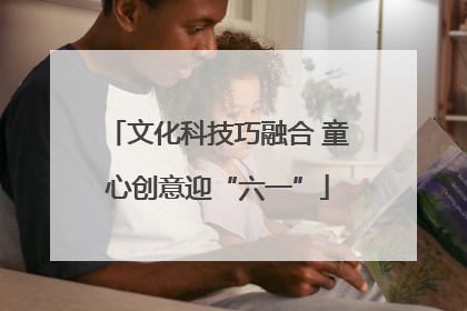 文化科技巧融合 童心创意迎“六一”