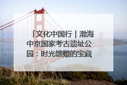 文化中国行｜渤海中京国家考古遗址公园：时光馈赠的宝藏 历史凝固的诗篇