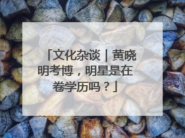 文化杂谈｜黄晓明考博，明星是在卷学历吗？