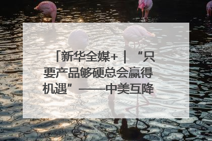 新华全媒+｜“只要产品够硬总会赢得机遇”——中美互降关税落地一线观察