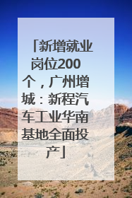 新增就业岗位200个，广州增城：新程汽车工业华南基地全面投产
