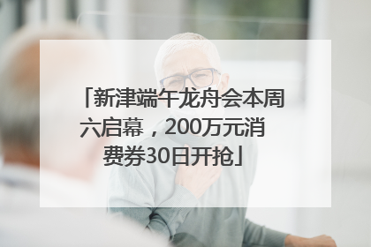 新津端午龙舟会本周六启幕，200万元消费券30日开抢