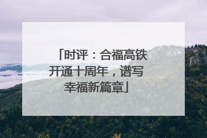时评：合福高铁开通十周年，谱写幸福新篇章