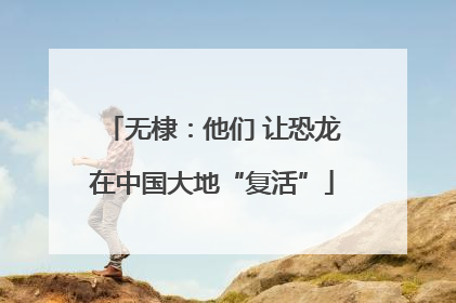 无棣：他们 让恐龙在中国大地“复活”
