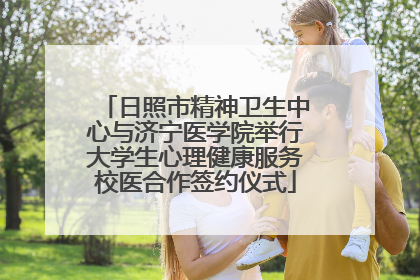 日照市精神卫生中心与济宁医学院举行大学生心理健康服务校医合作签约仪式