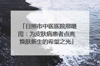 日照市中医医院邢继霞：为皮肤病患者点亮焕肤新生的希望之光