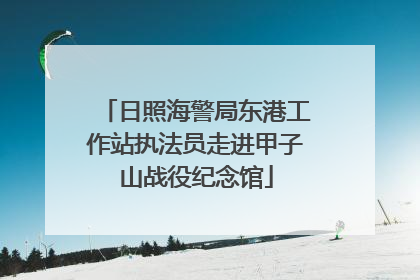 日照海警局东港工作站执法员走进甲子山战役纪念馆