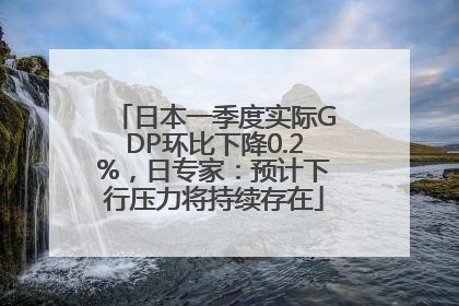 日本一季度实际GDP环比下降0.2%，日专家：预计下行压力将持续存在