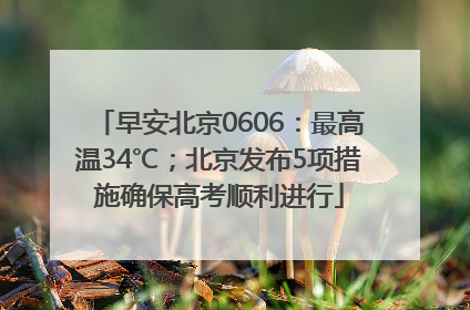早安北京0606：最高温34℃；北京发布5项措施确保高考顺利进行