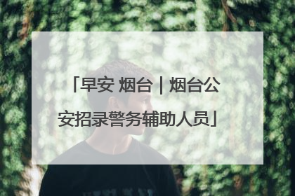 早安 烟台｜烟台公安招录警务辅助人员