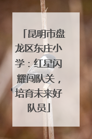 昆明市盘龙区东庄小学：红星闪耀闯队关，培育未来好队员