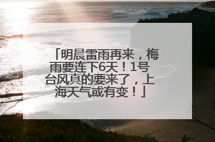 明晨雷雨再来，梅雨要连下6天！1号台风真的要来了，上海天气或有变！