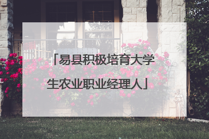 易县积极培育大学生农业职业经理人