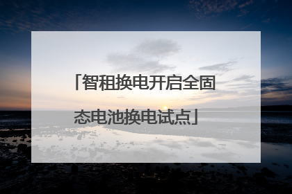 智租换电开启全固态电池换电试点