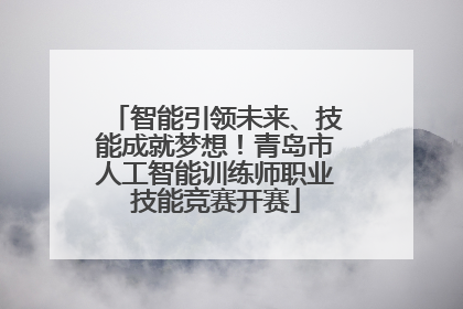 智能引领未来、技能成就梦想！青岛市人工智能训练师职业技能竞赛开赛
