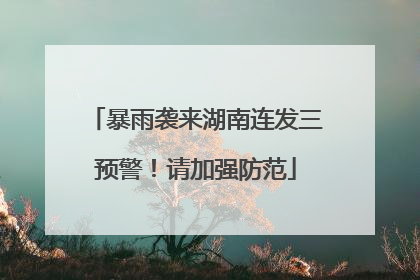 暴雨袭来湖南连发三预警！请加强防范